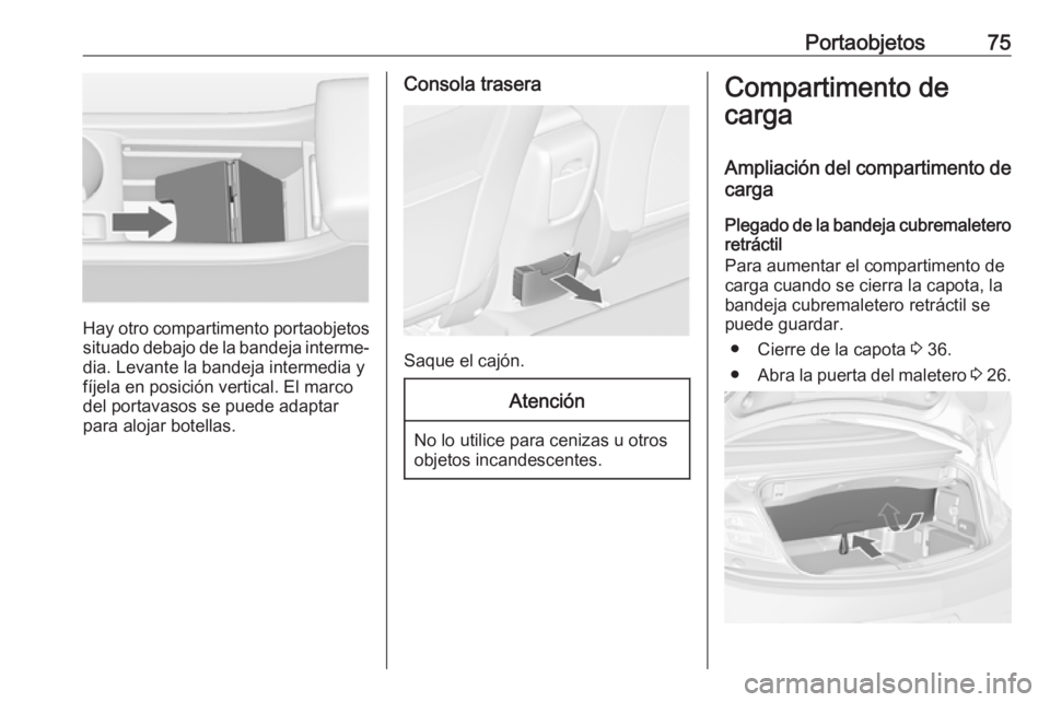 OPEL CASCADA 2016  Manual de Instrucciones (in Spanish) Portaobjetos75
Hay otro compartimento portaobjetossituado debajo de la bandeja interme‐dia. Levante la bandeja intermedia y
fíjela en posición vertical. El marco
del portavasos se puede adaptar
pa
