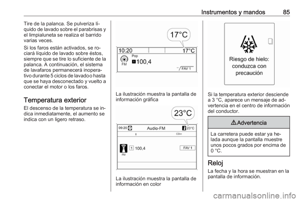 OPEL CASCADA 2016  Manual de Instrucciones (in Spanish) Instrumentos y mandos85Tire de la palanca. Se pulveriza lí‐
quido de lavado sobre el parabrisas y
el limpialuneta se realiza el barrido varias veces.
Si los faros están activados, se ro‐
ciará 