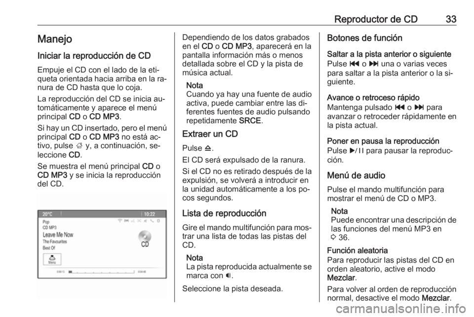 OPEL CASCADA 2016.5  Manual de infoentretenimiento (in Spanish) Reproductor de CD33Manejo
Iniciar la reproducción de CD Empuje el CD con el lado de la eti‐
queta orientada hacia arriba en la ra‐
nura de CD hasta que lo coja.
La reproducción del CD se inicia 