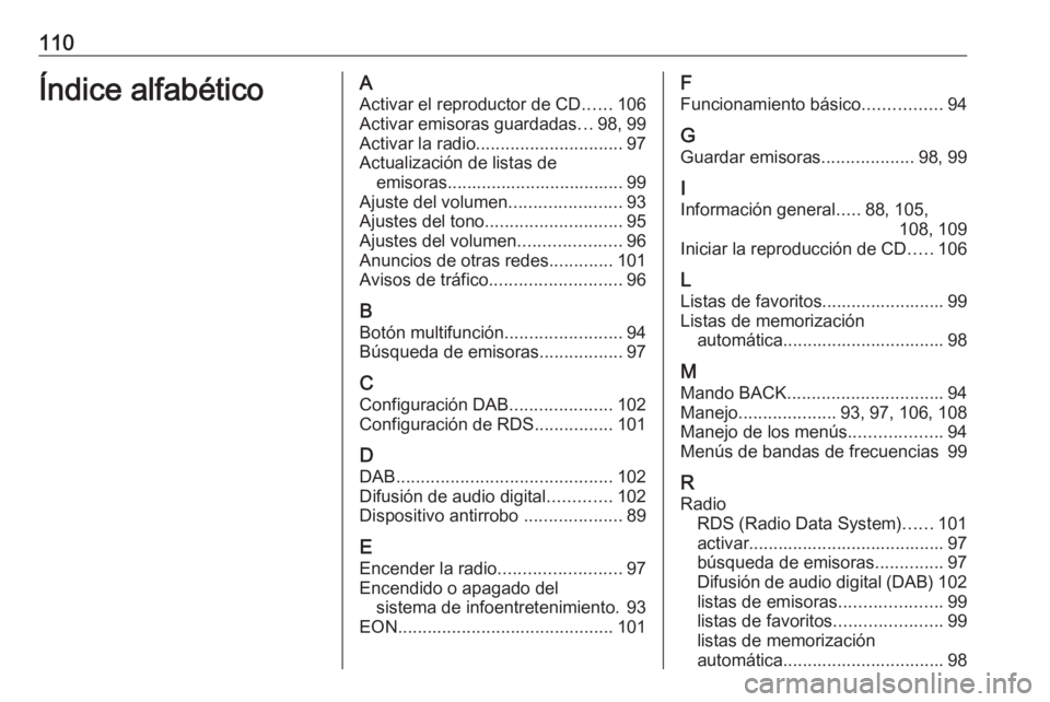 OPEL CASCADA 2017 Manual de infoentretenimiento (in Spanish) 110Índice alfabéticoAActivar el reproductor de CD ......106
Activar emisoras guardadas ...98, 99
Activar la radio .............................. 97
Actualización de listas de emisoras.............. OPEL CASCADA 2017 Manual de infoentretenimiento (in Spanish) 110Índice alfabéticoAActivar el reproductor de CD ......106
Activar emisoras guardadas ...98, 99
Activar la radio .............................. 97
Actualización de listas de emisoras..............