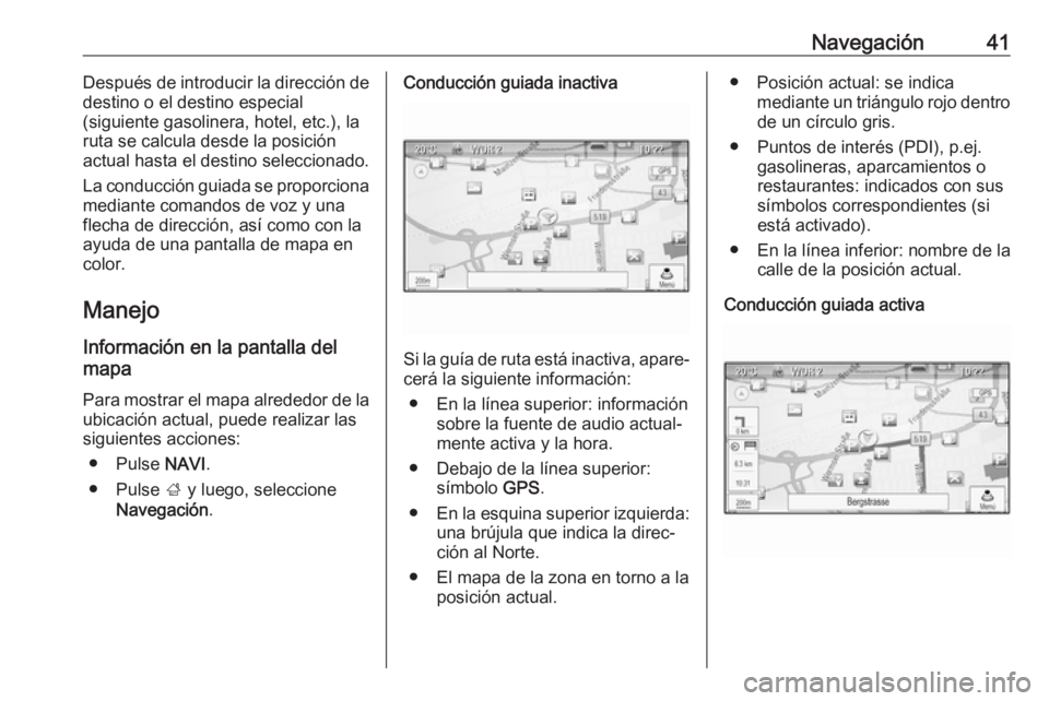 OPEL CASCADA 2017  Manual de infoentretenimiento (in Spanish) Navegación41Después de introducir la dirección de
destino o el destino especial
(siguiente gasolinera, hotel, etc.), la
ruta se calcula desde la posición
actual hasta el destino seleccionado.
La c