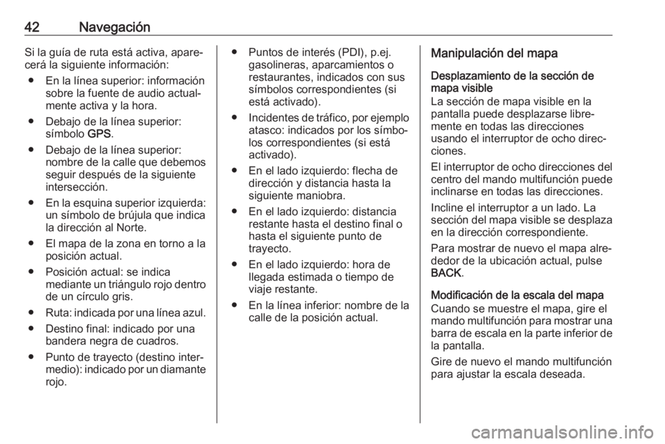 OPEL CASCADA 2017  Manual de infoentretenimiento (in Spanish) 42NavegaciónSi la guía de ruta está activa, apare‐cerá la siguiente información:
● En la línea superior: información sobre la fuente de audio actual‐
mente activa y la hora.
● Debajo de