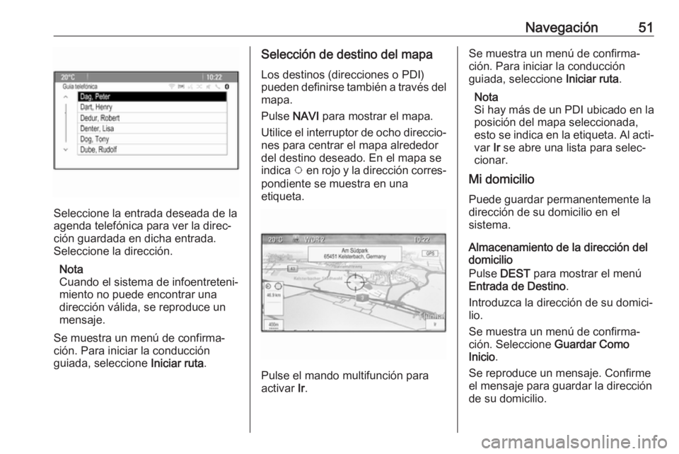 OPEL CASCADA 2017 Manual de infoentretenimiento (in Spanish) Navegación51
Seleccione la entrada deseada de la
agenda telefónica para ver la direc‐
ción guardada en dicha entrada.
Seleccione la dirección.
Nota
Cuando el sistema de infoentreteni‐
miento n OPEL CASCADA 2017 Manual de infoentretenimiento (in Spanish) Navegación51
Seleccione la entrada deseada de la
agenda telefónica para ver la direc‐
ción guardada en dicha entrada.
Seleccione la dirección.
Nota
Cuando el sistema de infoentreteni‐
miento n
