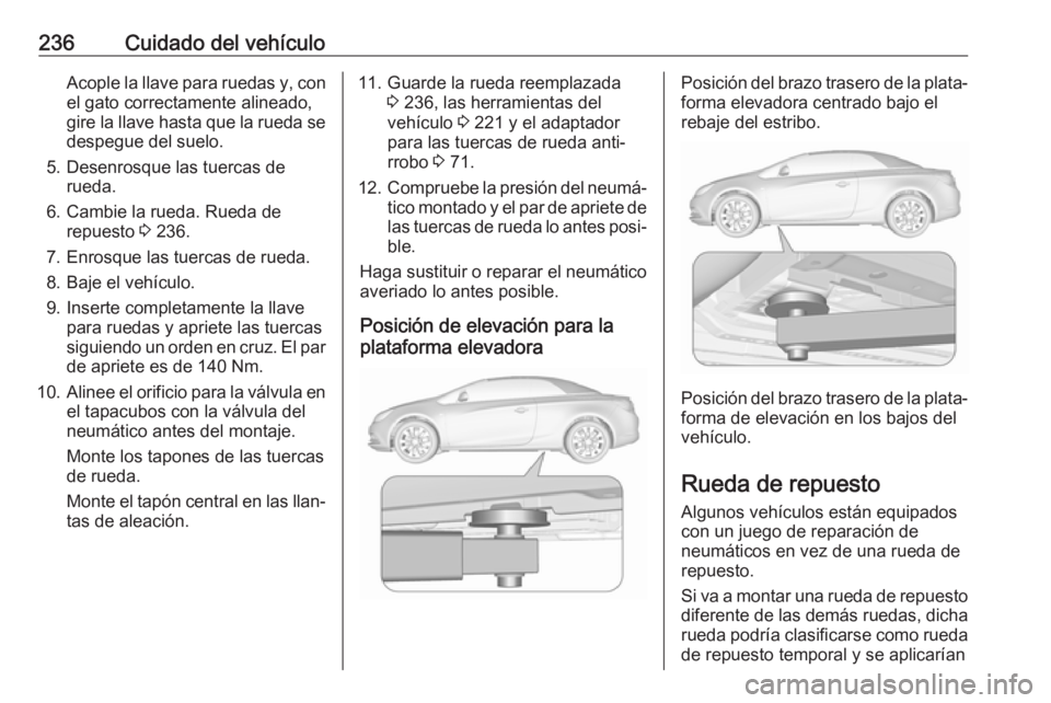 OPEL CASCADA 2017 Manual de Instrucciones (in Spanish) 236Cuidado del vehículoAcople la llave para ruedas y, con
el gato correctamente alineado,
gire la llave hasta que la rueda se despegue del suelo.
5. Desenrosque las tuercas de rueda.
6. Cambie la rue OPEL CASCADA 2017 Manual de Instrucciones (in Spanish) 236Cuidado del vehículoAcople la llave para ruedas y, con
el gato correctamente alineado,
gire la llave hasta que la rueda se despegue del suelo.
5. Desenrosque las tuercas de rueda.
6. Cambie la rue