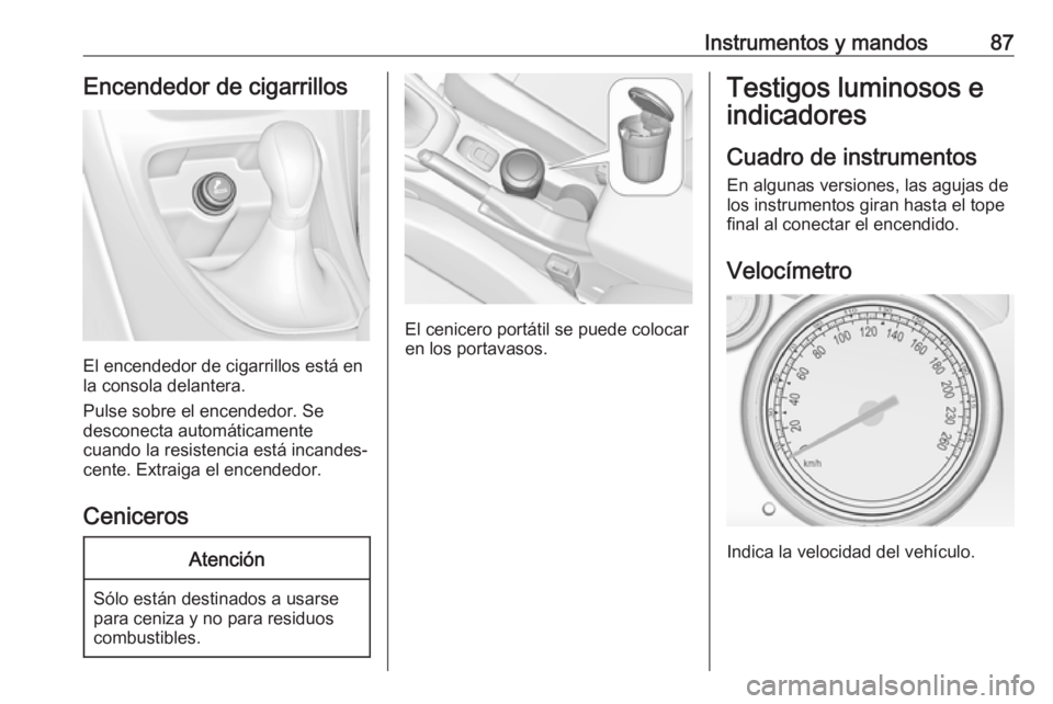 OPEL CASCADA 2017 Manual de Instrucciones (in Spanish) Instrumentos y mandos87Encendedor de cigarrillos
El encendedor de cigarrillos está en
la consola delantera.
Pulse sobre el encendedor. Se
desconecta automáticamente
cuando la resistencia está incan OPEL CASCADA 2017 Manual de Instrucciones (in Spanish) Instrumentos y mandos87Encendedor de cigarrillos
El encendedor de cigarrillos está en
la consola delantera.
Pulse sobre el encendedor. Se
desconecta automáticamente
cuando la resistencia está incan