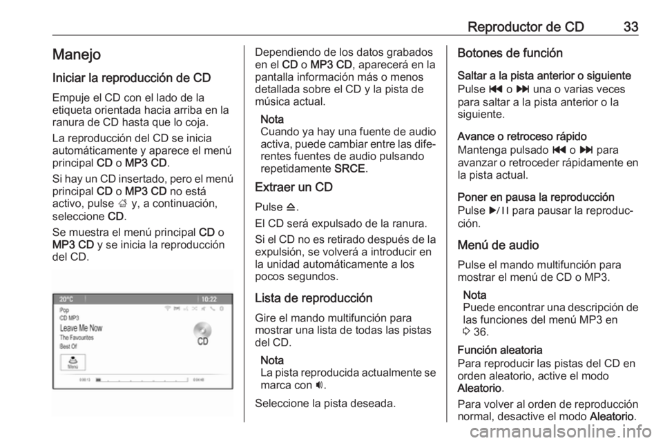 OPEL CASCADA 2017.5 Manual de infoentretenimiento (in Spanish) Reproductor de CD33Manejo
Iniciar la reproducción de CD Empuje el CD con el lado de la
etiqueta orientada hacia arriba en la
ranura de CD hasta que lo coja.
La reproducción del CD se inicia
automát OPEL CASCADA 2017.5 Manual de infoentretenimiento (in Spanish) Reproductor de CD33Manejo
Iniciar la reproducción de CD Empuje el CD con el lado de la
etiqueta orientada hacia arriba en la
ranura de CD hasta que lo coja.
La reproducción del CD se inicia
automát