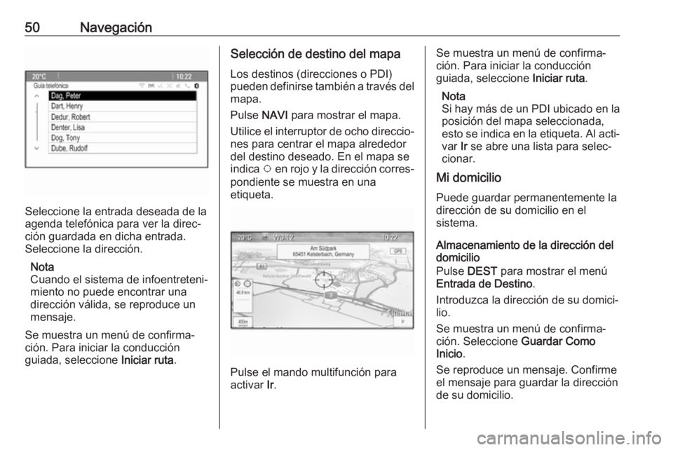 OPEL CASCADA 2017.5 Manual de infoentretenimiento (in Spanish) 50Navegación
Seleccione la entrada deseada de la
agenda telefónica para ver la direc‐
ción guardada en dicha entrada.
Seleccione la dirección.
Nota
Cuando el sistema de infoentreteni‐
miento n OPEL CASCADA 2017.5 Manual de infoentretenimiento (in Spanish) 50Navegación
Seleccione la entrada deseada de la
agenda telefónica para ver la direc‐
ción guardada en dicha entrada.
Seleccione la dirección.
Nota
Cuando el sistema de infoentreteni‐
miento n