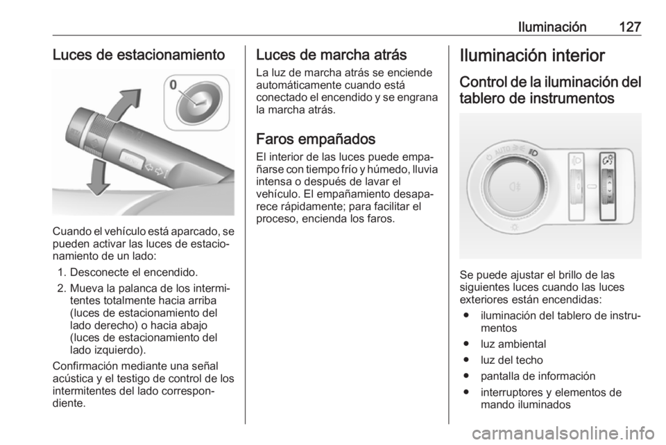 OPEL CASCADA 2017.5 Manual de Instrucciones (in Spanish) Iluminación127Luces de estacionamiento
Cuando el vehículo está aparcado, se
pueden activar las luces de estacio‐
namiento de un lado:
1. Desconecte el encendido.
2. Mueva la palanca de los interm OPEL CASCADA 2017.5 Manual de Instrucciones (in Spanish) Iluminación127Luces de estacionamiento
Cuando el vehículo está aparcado, se
pueden activar las luces de estacio‐
namiento de un lado:
1. Desconecte el encendido.
2. Mueva la palanca de los interm