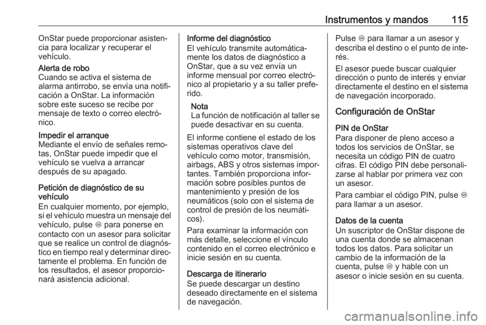 OPEL CASCADA 2018  Manual de Instrucciones (in Spanish) Instrumentos y mandos115OnStar puede proporcionar asisten‐
cia para localizar y recuperar el
vehículo.Alerta de robo
Cuando se activa el sistema de
alarma antirrobo, se envía una notifi‐
cación