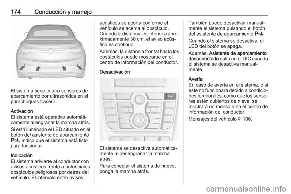 OPEL CASCADA 2018 Manual de Instrucciones (in Spanish) 174Conducción y manejo
El sistema tiene cuatro sensores de
aparcamiento por ultrasonidos en el
parachoques trasero.
Activación
El sistema está operativo automáti‐
camente al engranar la marcha a OPEL CASCADA 2018 Manual de Instrucciones (in Spanish) 174Conducción y manejo
El sistema tiene cuatro sensores de
aparcamiento por ultrasonidos en el
parachoques trasero.
Activación
El sistema está operativo automáti‐
camente al engranar la marcha a