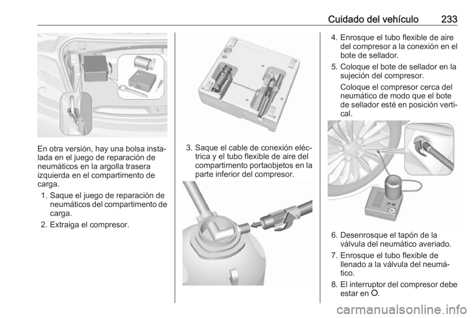 OPEL CASCADA 2018 Manual de Instrucciones (in Spanish) Cuidado del vehículo233
En otra versión, hay una bolsa insta‐
lada en el juego de reparación de neumáticos en la argolla trasera
izquierda en el compartimento de
carga.
1. Saque el juego de repa OPEL CASCADA 2018 Manual de Instrucciones (in Spanish) Cuidado del vehículo233
En otra versión, hay una bolsa insta‐
lada en el juego de reparación de neumáticos en la argolla trasera
izquierda en el compartimento de
carga.
1. Saque el juego de repa