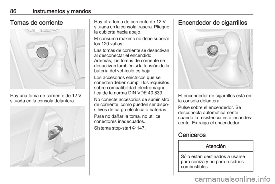 OPEL CASCADA 2018  Manual de Instrucciones (in Spanish) 86Instrumentos y mandosTomas de corriente
Hay una toma de corriente de 12 V
situada en la consola delantera.
Hay otra toma de corriente de 12 V
situada en la consola trasera. Pliegue
la cubierta hacia