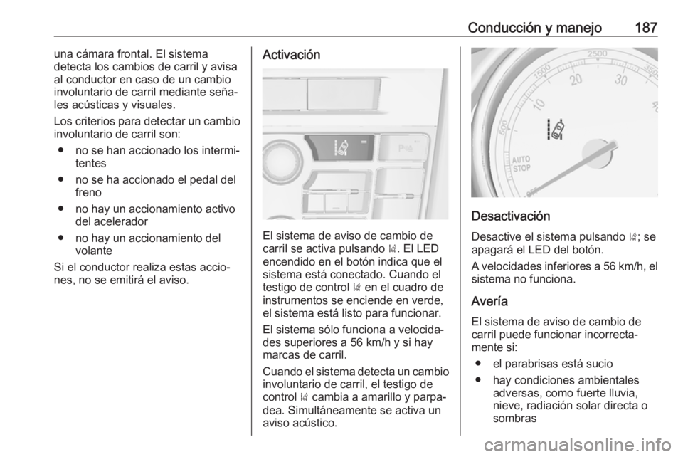 OPEL CASCADA 2019 Manual de Instrucciones (in Spanish) Conducción y manejo187una cámara frontal. El sistema
detecta los cambios de carril y avisa
al conductor en caso de un cambio
involuntario de carril mediante seña‐
les acústicas y visuales.
Los c OPEL CASCADA 2019 Manual de Instrucciones (in Spanish) Conducción y manejo187una cámara frontal. El sistema
detecta los cambios de carril y avisa
al conductor en caso de un cambio
involuntario de carril mediante seña‐
les acústicas y visuales.
Los c