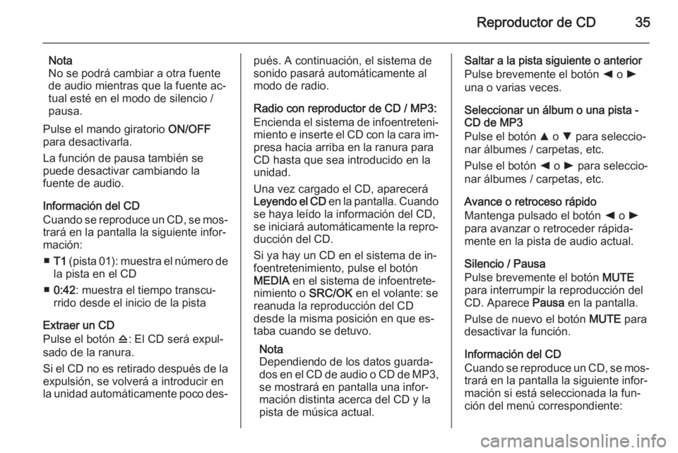 OPEL COMBO 2014  Manual de infoentretenimiento (in Spanish) Reproductor de CD35
Nota
No se podrá cambiar a otra fuente
de audio mientras que la fuente ac‐
tual esté en el modo de silencio /
pausa.
Pulse el mando giratorio  ON/OFF
para desactivarla.
La func