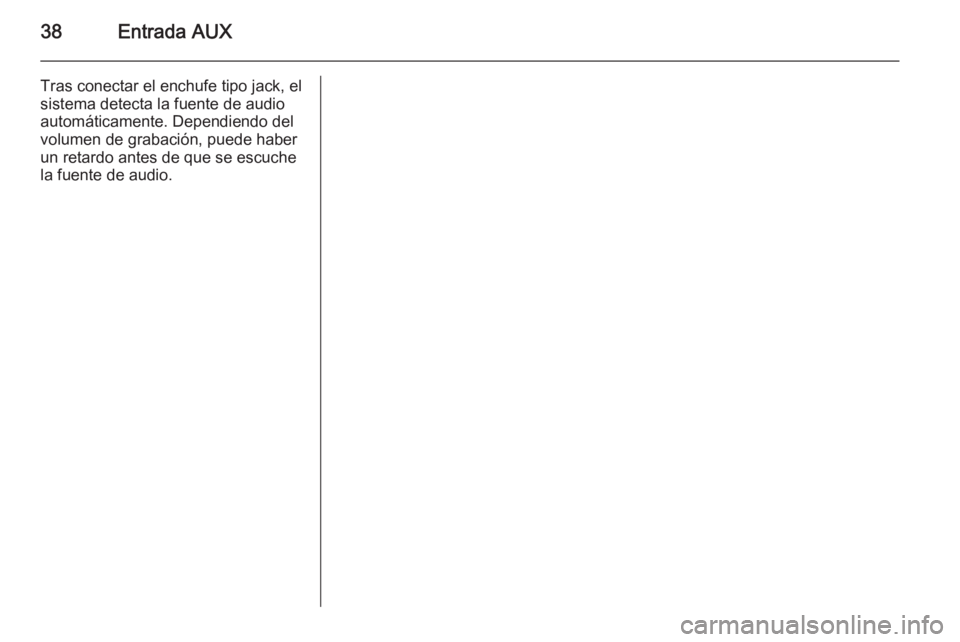 OPEL COMBO 2014  Manual de infoentretenimiento (in Spanish) 38Entrada AUX
Tras conectar el enchufe tipo jack, elsistema detecta la fuente de audio
automáticamente. Dependiendo del
volumen de grabación, puede haber
un retardo antes de que se escuche
la fuente