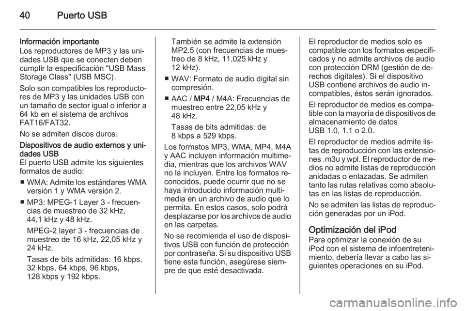 OPEL COMBO 2014 Manual de infoentretenimiento (in Spanish) 40Puerto USB
Información importante
Los reproductores de MP3 y las uni‐
dades USB que se conecten deben
cumplir la especificación "USB Mass
Storage Class" (USB MSC).
Solo son compatibles l OPEL COMBO 2014 Manual de infoentretenimiento (in Spanish) 40Puerto USB
Información importante
Los reproductores de MP3 y las uni‐
dades USB que se conecten deben
cumplir la especificación "USB Mass
Storage Class" (USB MSC).
Solo son compatibles l
