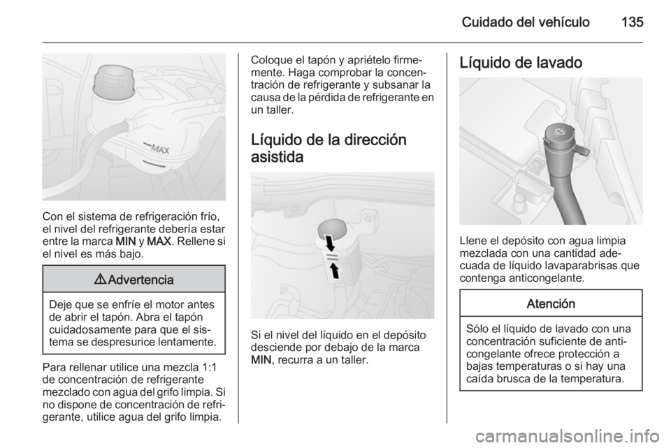 OPEL COMBO 2014  Manual de Instrucciones (in Spanish) Cuidado del vehículo135
Con el sistema de refrigeración frío,
el nivel del refrigerante debería estar
entre la marca  MIN y MAX . Rellene si
el nivel es más bajo.
9 Advertencia
Deje que se enfrí
