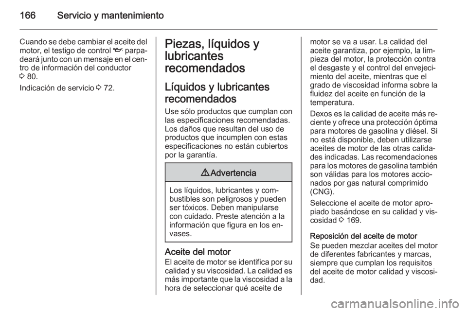 OPEL COMBO 2014  Manual de Instrucciones (in Spanish) 166Servicio y mantenimiento
Cuando se debe cambiar el aceite del
motor, el testigo de control  I parpa‐
deará junto con un mensaje en el cen‐ tro de información del conductor
3  80.
Indicación 