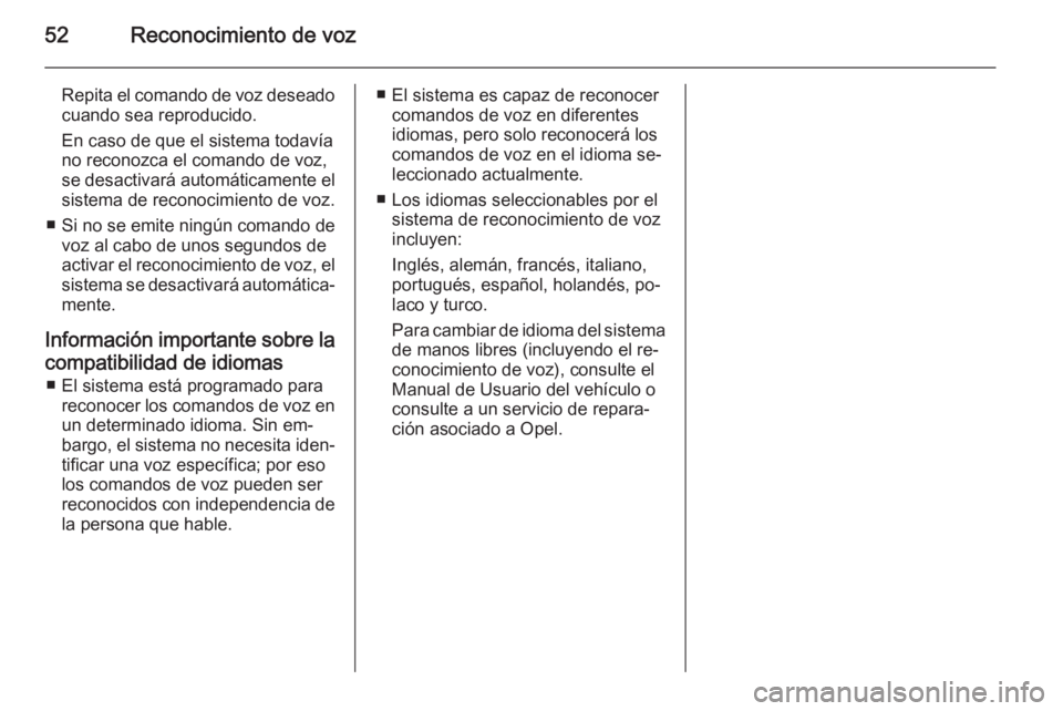 OPEL COMBO 2015 Manual de infoentretenimiento (in Spanish) 52Reconocimiento de voz
Repita el comando de voz deseadocuando sea reproducido.
En caso de que el sistema todavía no reconozca el comando de voz,
se desactivará automáticamente el
sistema de recono OPEL COMBO 2015 Manual de infoentretenimiento (in Spanish) 52Reconocimiento de voz
Repita el comando de voz deseadocuando sea reproducido.
En caso de que el sistema todavía no reconozca el comando de voz,
se desactivará automáticamente el
sistema de recono