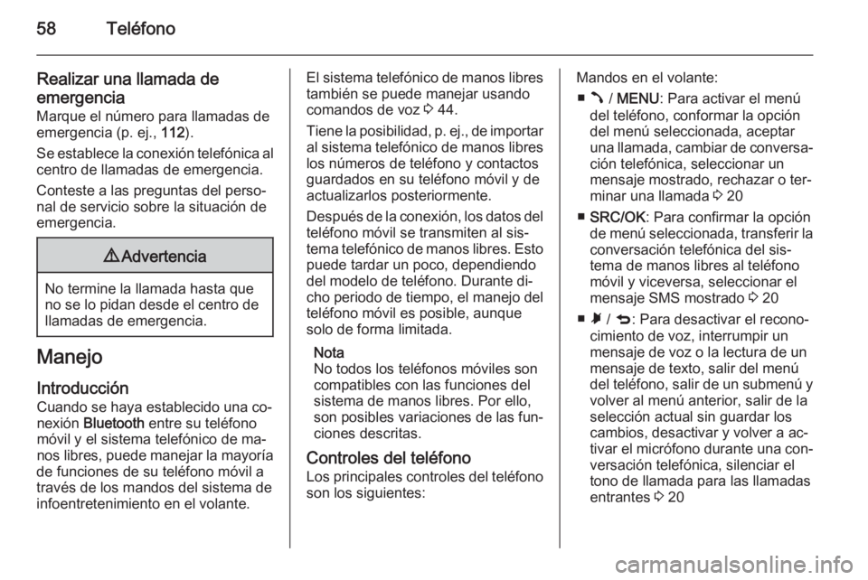 OPEL COMBO 2015 Manual de infoentretenimiento (in Spanish) 58Teléfono
Realizar una llamada de
emergencia
Marque el número para llamadas de
emergencia (p. ej., 112).
Se establece la conexión telefónica al
centro de llamadas de emergencia.
Conteste a las p OPEL COMBO 2015 Manual de infoentretenimiento (in Spanish) 58Teléfono
Realizar una llamada de
emergencia
Marque el número para llamadas de
emergencia (p. ej., 112).
Se establece la conexión telefónica al
centro de llamadas de emergencia.
Conteste a las p