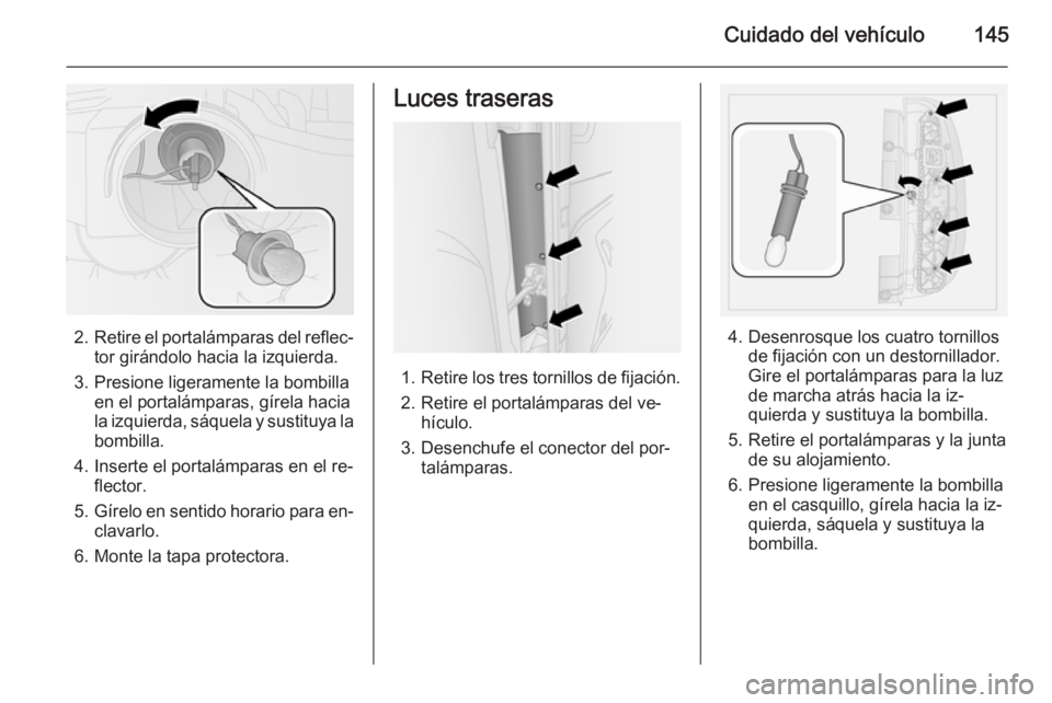 OPEL COMBO 2015 Manual de Instrucciones (in Spanish) Cuidado del vehículo145
2.Retire el portalámparas del reflec‐
tor girándolo hacia la izquierda.
3. Presione ligeramente la bombilla en el portalámparas, gírela hacia
la izquierda, sáquela y su OPEL COMBO 2015 Manual de Instrucciones (in Spanish) Cuidado del vehículo145
2.Retire el portalámparas del reflec‐
tor girándolo hacia la izquierda.
3. Presione ligeramente la bombilla en el portalámparas, gírela hacia
la izquierda, sáquela y su