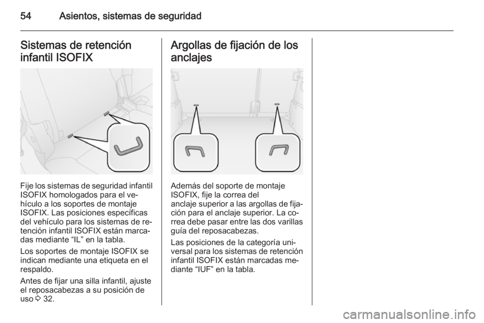 OPEL COMBO 2015 Manual de Instrucciones (in Spanish) 54Asientos, sistemas de seguridadSistemas de retención
infantil ISOFIX
Fije los sistemas de seguridad infantil
ISOFIX homologados para el ve‐
hículo a los soportes de montaje
ISOFIX. Las posicione OPEL COMBO 2015 Manual de Instrucciones (in Spanish) 54Asientos, sistemas de seguridadSistemas de retención
infantil ISOFIX
Fije los sistemas de seguridad infantil
ISOFIX homologados para el ve‐
hículo a los soportes de montaje
ISOFIX. Las posicione