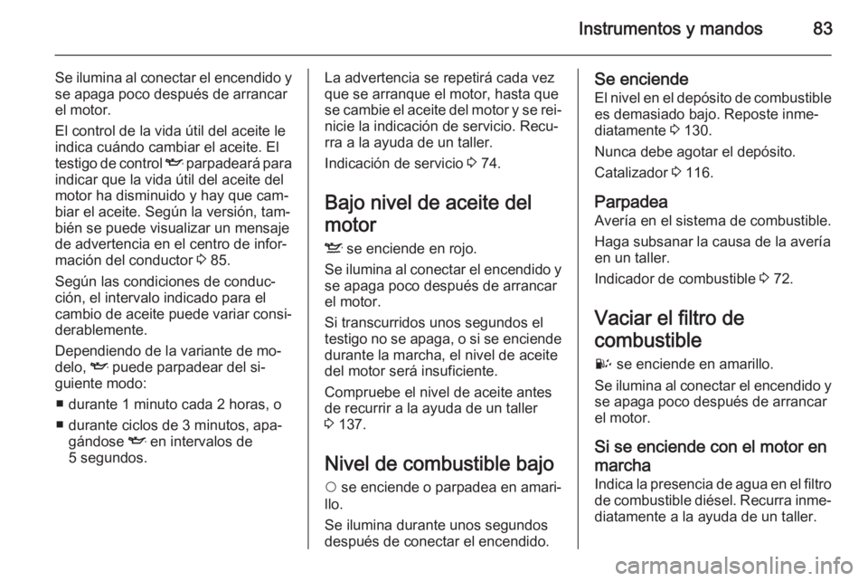 OPEL COMBO 2015 Manual de Instrucciones (in Spanish) Instrumentos y mandos83
Se ilumina al conectar el encendido yse apaga poco después de arrancar
el motor.
El control de la vida útil del aceite le
indica cuándo cambiar el aceite. El
testigo de cont OPEL COMBO 2015 Manual de Instrucciones (in Spanish) Instrumentos y mandos83
Se ilumina al conectar el encendido yse apaga poco después de arrancar
el motor.
El control de la vida útil del aceite le
indica cuándo cambiar el aceite. El
testigo de cont