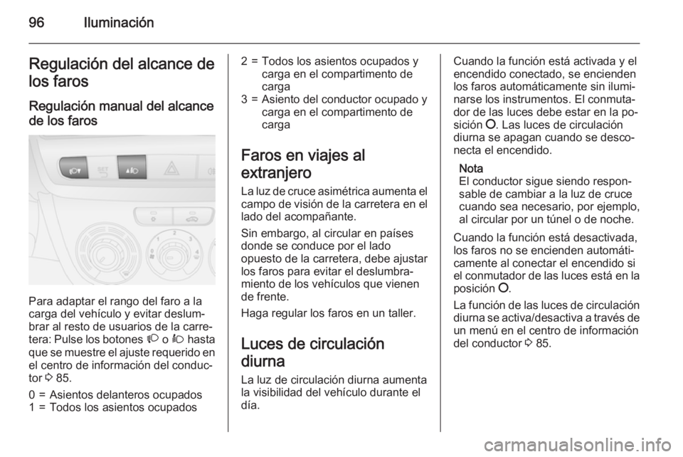 OPEL COMBO 2015 Manual de Instrucciones (in Spanish) 96IluminaciónRegulación del alcance de
los faros
Regulación manual del alcance
de los faros
Para adaptar el rango del faro a la
carga del vehículo y evitar deslum‐
brar al resto de usuarios de l OPEL COMBO 2015 Manual de Instrucciones (in Spanish) 96IluminaciónRegulación del alcance de
los faros
Regulación manual del alcance
de los faros
Para adaptar el rango del faro a la
carga del vehículo y evitar deslum‐
brar al resto de usuarios de l