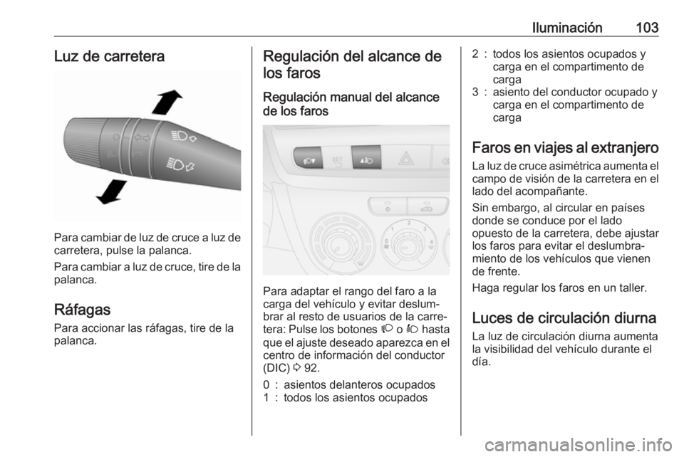 OPEL COMBO 2016  Manual de Instrucciones (in Spanish) Iluminación103Luz de carretera
Para cambiar de luz de cruce a luz decarretera, pulse la palanca.
Para cambiar a luz de cruce, tire de la
palanca.
Ráfagas Para accionar las ráfagas, tire de la
palan
