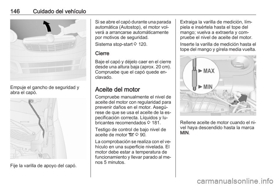 OPEL COMBO 2016 Manual de Instrucciones (in Spanish) 146Cuidado del vehículo
Empuje el gancho de seguridad y
abra el capó.
Fije la varilla de apoyo del capó.
Si se abre el capó durante una parada
automática (Autostop), el motor vol‐
verá a arran OPEL COMBO 2016 Manual de Instrucciones (in Spanish) 146Cuidado del vehículo
Empuje el gancho de seguridad y
abra el capó.
Fije la varilla de apoyo del capó.
Si se abre el capó durante una parada
automática (Autostop), el motor vol‐
verá a arran
