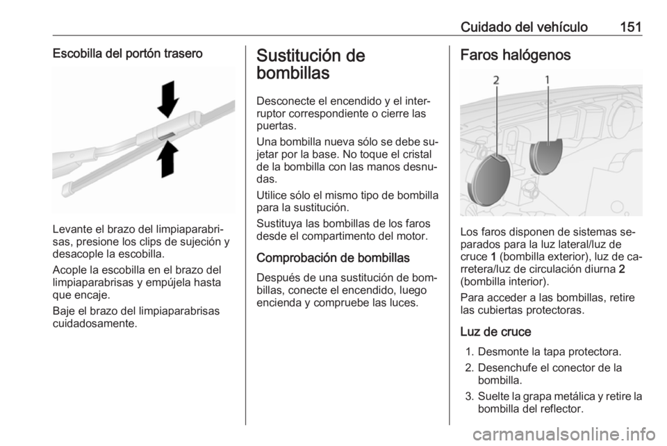 OPEL COMBO 2016 Manual de Instrucciones (in Spanish) Cuidado del vehículo151Escobilla del portón trasero
Levante el brazo del limpiaparabri‐
sas, presione los clips de sujeción y
desacople la escobilla.
Acople la escobilla en el brazo del
limpiapar OPEL COMBO 2016 Manual de Instrucciones (in Spanish) Cuidado del vehículo151Escobilla del portón trasero
Levante el brazo del limpiaparabri‐
sas, presione los clips de sujeción y
desacople la escobilla.
Acople la escobilla en el brazo del
limpiapar