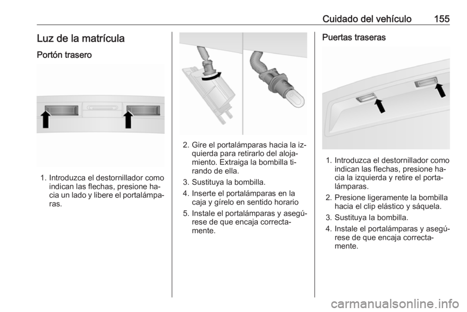 OPEL COMBO 2016 Manual de Instrucciones (in Spanish) Cuidado del vehículo155Luz de la matrícula
Portón trasero
1. Introduzca el destornillador como indican las flechas, presione ha‐
cia un lado y libere el portalámpa‐
ras.
2. Gire el portalámpa OPEL COMBO 2016 Manual de Instrucciones (in Spanish) Cuidado del vehículo155Luz de la matrícula
Portón trasero
1. Introduzca el destornillador como indican las flechas, presione ha‐
cia un lado y libere el portalámpa‐
ras.
2. Gire el portalámpa