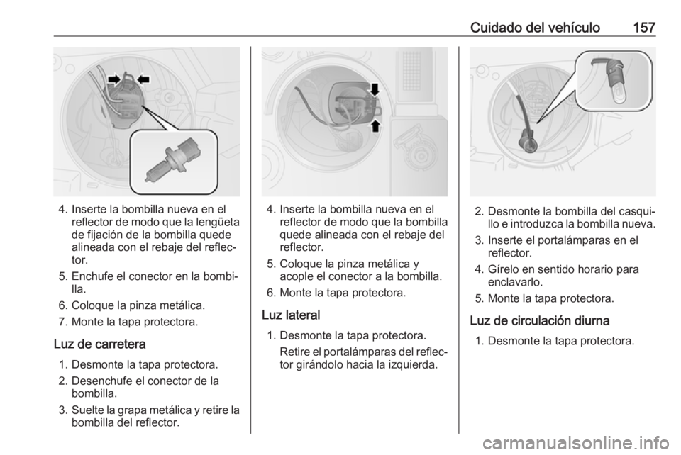 OPEL COMBO 2017 Manual de Instrucciones (in Spanish) Cuidado del vehículo157
4. Inserte la bombilla nueva en elreflector de modo que la lengüetade fijación de la bombilla quede
alineada con el rebaje del reflec‐ tor.
5. Enchufe el conector en la bo OPEL COMBO 2017 Manual de Instrucciones (in Spanish) Cuidado del vehículo157
4. Inserte la bombilla nueva en elreflector de modo que la lengüetade fijación de la bombilla quede
alineada con el rebaje del reflec‐ tor.
5. Enchufe el conector en la bo
