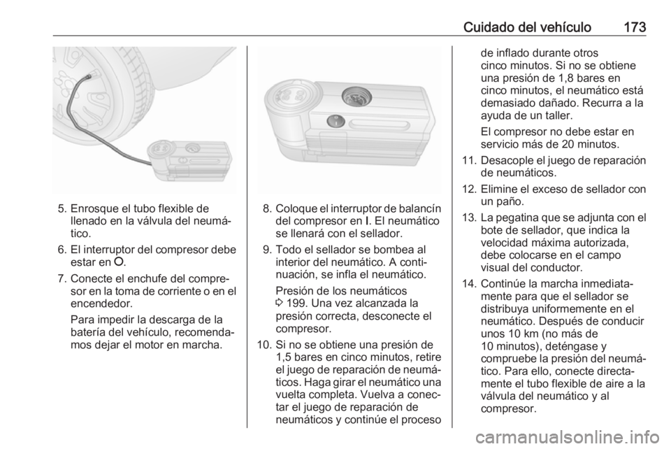 OPEL COMBO 2017 Manual de Instrucciones (in Spanish) Cuidado del vehículo173
5. Enrosque el tubo flexible dellenado en la válvula del neumá‐
tico.
6. El interruptor del compresor debe
estar en J.
7. Conecte el enchufe del compre‐ sor en la toma OPEL COMBO 2017 Manual de Instrucciones (in Spanish) Cuidado del vehículo173
5. Enrosque el tubo flexible dellenado en la válvula del neumá‐
tico.
6. El interruptor del compresor debe
estar en J.
7. Conecte el enchufe del compre‐ sor en la toma