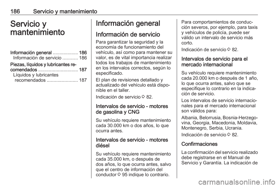 OPEL COMBO 2017 Manual de Instrucciones (in Spanish) 186Servicio y mantenimientoServicio y
mantenimientoInformación general ...................186
Información de servicio ...........186
Piezas, líquidos y lubricantes re‐
comendados ................ OPEL COMBO 2017 Manual de Instrucciones (in Spanish) 186Servicio y mantenimientoServicio y
mantenimientoInformación general ...................186
Información de servicio ...........186
Piezas, líquidos y lubricantes re‐
comendados ................