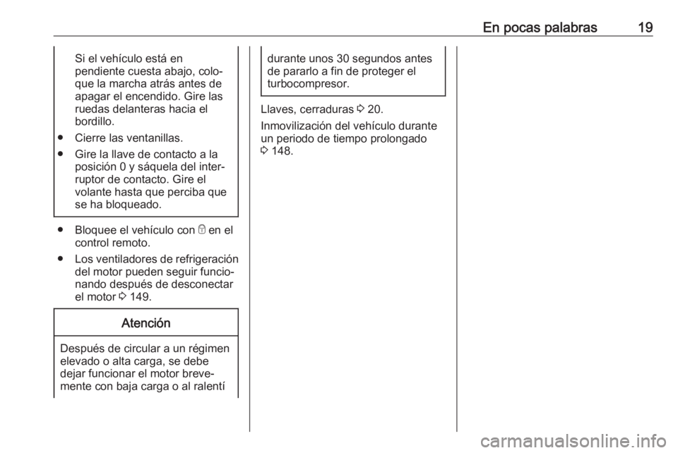 OPEL COMBO 2017 Manual de Instrucciones (in Spanish) En pocas palabras19Si el vehículo está en
pendiente cuesta abajo, colo‐
que la marcha atrás antes de
apagar el encendido. Gire las
ruedas delanteras hacia el
bordillo.
● Cierre las ventanillas. OPEL COMBO 2017 Manual de Instrucciones (in Spanish) En pocas palabras19Si el vehículo está en
pendiente cuesta abajo, colo‐
que la marcha atrás antes de
apagar el encendido. Gire las
ruedas delanteras hacia el
bordillo.
● Cierre las ventanillas.