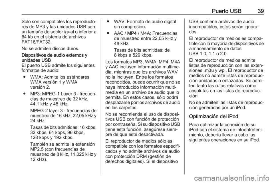 OPEL COMBO D 2018 Manual de infoentretenimiento (in Spanish) Puerto USB39Solo son compatibles los reproducto‐
res de MP3 y las unidades USB con
un tamaño de sector igual o inferior a 64 kb en el sistema de archivos
FAT16/FAT32.
No se admiten discos duros.Dis OPEL COMBO D 2018 Manual de infoentretenimiento (in Spanish) Puerto USB39Solo son compatibles los reproducto‐
res de MP3 y las unidades USB con
un tamaño de sector igual o inferior a 64 kb en el sistema de archivos
FAT16/FAT32.
No se admiten discos duros.Dis