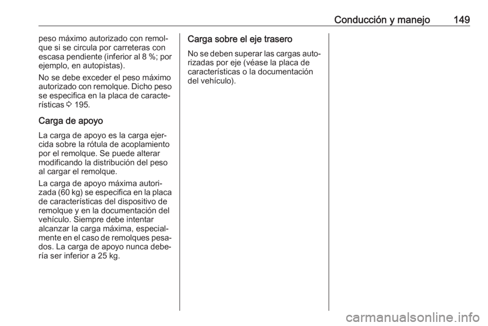 OPEL COMBO D 2018 Manual de Instrucciones (in Spanish) Conducción y manejo149peso máximo autorizado con remol‐
que si se circula por carreteras con
escasa pendiente (inferior al 8 %; por
ejemplo, en autopistas).
No se debe exceder el peso máximo auto OPEL COMBO D 2018 Manual de Instrucciones (in Spanish) Conducción y manejo149peso máximo autorizado con remol‐
que si se circula por carreteras con
escasa pendiente (inferior al 8 %; por
ejemplo, en autopistas).
No se debe exceder el peso máximo auto
