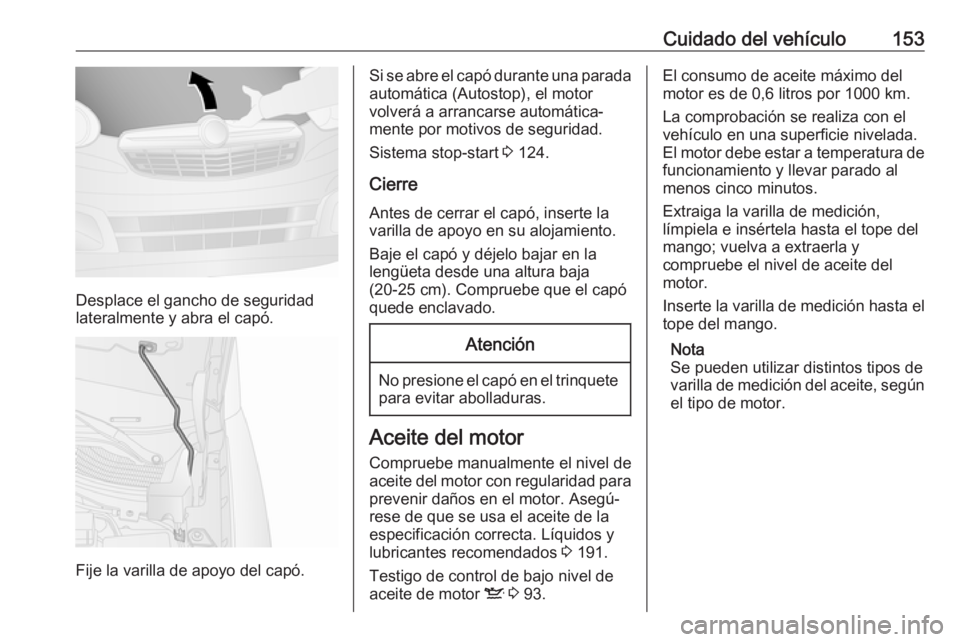 OPEL COMBO D 2018 Manual de Instrucciones (in Spanish) Cuidado del vehículo153
Desplace el gancho de seguridad
lateralmente y abra el capó.
Fije la varilla de apoyo del capó.
Si se abre el capó durante una parada
automática (Autostop), el motor
volve OPEL COMBO D 2018 Manual de Instrucciones (in Spanish) Cuidado del vehículo153
Desplace el gancho de seguridad
lateralmente y abra el capó.
Fije la varilla de apoyo del capó.
Si se abre el capó durante una parada
automática (Autostop), el motor
volve