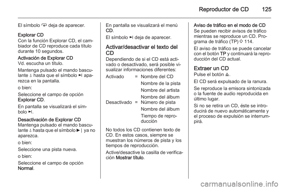 OPEL CORSA 2014.5 Manual de Instrucciones (in Spanish) Reproductor de CD125
El símbolo i deja de aparecer.
Explorar CD
Con la función Explorar CD, el cam‐
biador de CD reproduce cada título
durante 10 segundos.Activación de Explorar CD Vd. escucha u OPEL CORSA 2014.5 Manual de Instrucciones (in Spanish) Reproductor de CD125
El símbolo i deja de aparecer.
Explorar CD
Con la función Explorar CD, el cam‐
biador de CD reproduce cada título
durante 10 segundos.Activación de Explorar CD Vd. escucha u