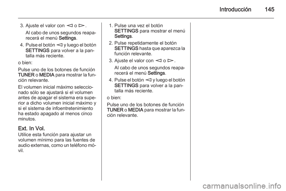 OPEL CORSA 2014.5 Manual de Instrucciones (in Spanish) Introducción145
3. Ajuste el valor con m o n .
Al cabo de unos segundos reapa‐ recerá el menú Settings.
4. Pulse el botón m y luego el botón
SETTINGS para volver a la pan‐
talla más recie OPEL CORSA 2014.5 Manual de Instrucciones (in Spanish) Introducción145
3. Ajuste el valor con m o n .
Al cabo de unos segundos reapa‐ recerá el menú Settings.
4. Pulse el botón m y luego el botón
SETTINGS para volver a la pan‐
talla más recie