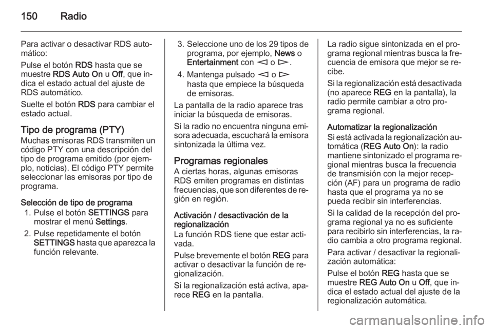 OPEL CORSA 2014.5 Manual de Instrucciones (in Spanish) 150Radio
Para activar o desactivar RDS auto‐
mático:
Pulse el botón RDS hasta que se
muestre RDS Auto On u Off , que in‐
dica el estado actual del ajuste de RDS automático.
Suelte el botón OPEL CORSA 2014.5 Manual de Instrucciones (in Spanish) 150Radio
Para activar o desactivar RDS auto‐
mático:
Pulse el botón RDS hasta que se
muestre RDS Auto On u Off , que in‐
dica el estado actual del ajuste de RDS automático.
Suelte el botón