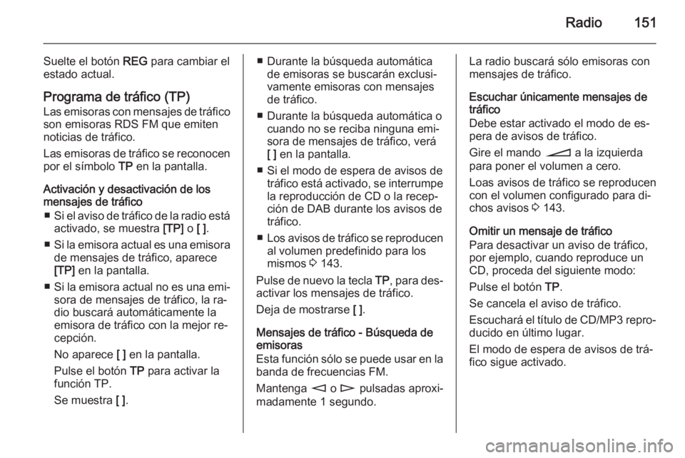 OPEL CORSA 2014.5 Manual de Instrucciones (in Spanish) Radio151
Suelte el botón REG para cambiar el
estado actual.
Programa de tráfico (TP) Las emisoras con mensajes de tráfico
son emisoras RDS FM que emiten
noticias de tráfico.
Las emisoras de tráfi OPEL CORSA 2014.5 Manual de Instrucciones (in Spanish) Radio151
Suelte el botón REG para cambiar el
estado actual.
Programa de tráfico (TP) Las emisoras con mensajes de tráfico
son emisoras RDS FM que emiten
noticias de tráfico.
Las emisoras de tráfi