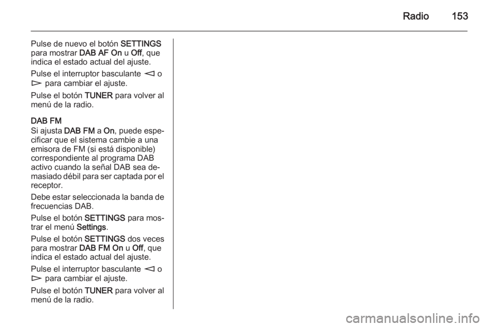 OPEL CORSA 2014.5 Manual de Instrucciones (in Spanish) Radio153
Pulse de nuevo el botón SETTINGS
para mostrar DAB AF On u Off , que
indica el estado actual del ajuste.
Pulse el interruptor basculante m o
n para cambiar el ajuste.
Pulse el botón TUNE OPEL CORSA 2014.5 Manual de Instrucciones (in Spanish) Radio153
Pulse de nuevo el botón SETTINGS
para mostrar DAB AF On u Off , que
indica el estado actual del ajuste.
Pulse el interruptor basculante m o
n para cambiar el ajuste.
Pulse el botón TUNE
