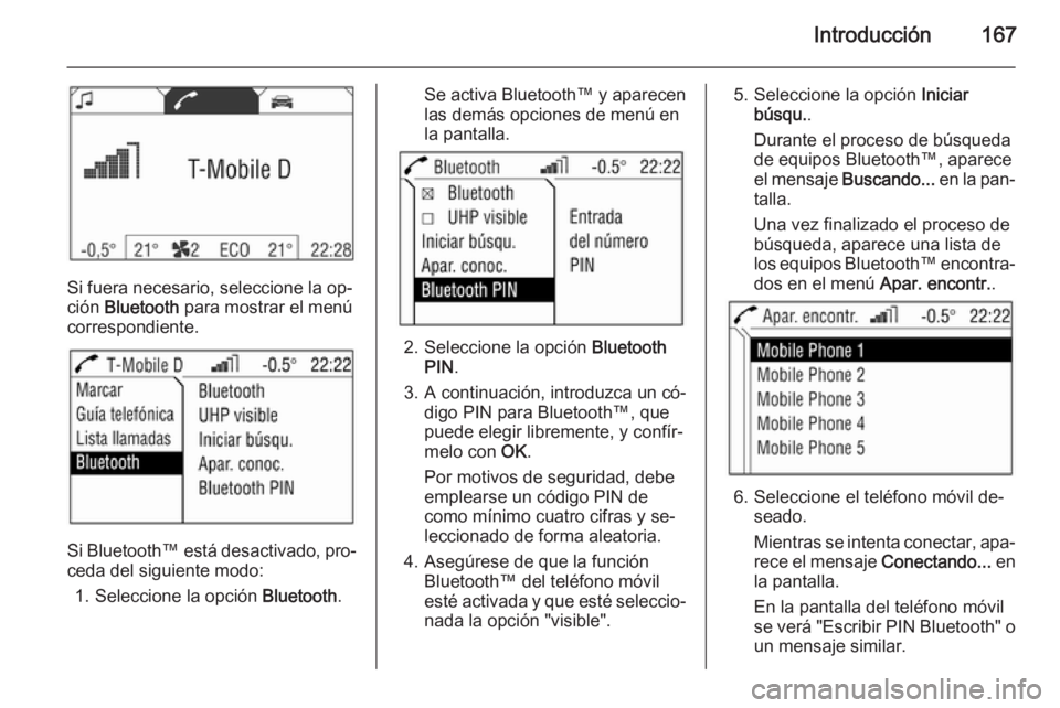 OPEL CORSA 2014.5 Manual de Instrucciones (in Spanish) Introducción167
Si fuera necesario, seleccione la op‐
ción Bluetooth para mostrar el menú
correspondiente.
Si Bluetooth™ está desactivado, pro‐
ceda del siguiente modo:
1. Seleccione la op OPEL CORSA 2014.5 Manual de Instrucciones (in Spanish) Introducción167
Si fuera necesario, seleccione la op‐
ción Bluetooth para mostrar el menú
correspondiente.
Si Bluetooth™ está desactivado, pro‐
ceda del siguiente modo:
1. Seleccione la op