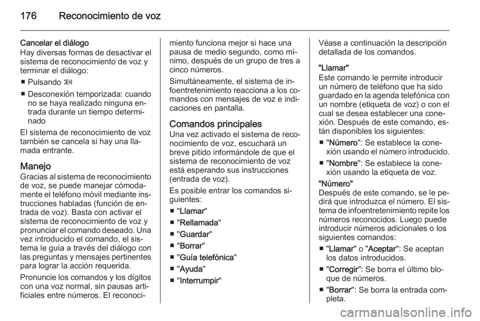 OPEL CORSA 2014.5 Manual de Instrucciones (in Spanish) 176Reconocimiento de voz
Cancelar el diálogo
Hay diversas formas de desactivar el sistema de reconocimiento de voz y
terminar el diálogo:
■ Pulsando q
■ Desconexión temporizada: cuando no se h OPEL CORSA 2014.5 Manual de Instrucciones (in Spanish) 176Reconocimiento de voz
Cancelar el diálogo
Hay diversas formas de desactivar el sistema de reconocimiento de voz y
terminar el diálogo:
■ Pulsando q
■ Desconexión temporizada: cuando no se h