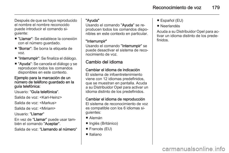 OPEL CORSA 2014.5 Manual de Instrucciones (in Spanish) Reconocimiento de voz179
Después de que se haya reproducidoel nombre el nombre reconocido
puede introducir el comando si‐
guiente:
■ " Llamar ": Se establece la conexión
con el número g OPEL CORSA 2014.5 Manual de Instrucciones (in Spanish) Reconocimiento de voz179
Después de que se haya reproducidoel nombre el nombre reconocido
puede introducir el comando si‐
guiente:
■ " Llamar ": Se establece la conexión
con el número g