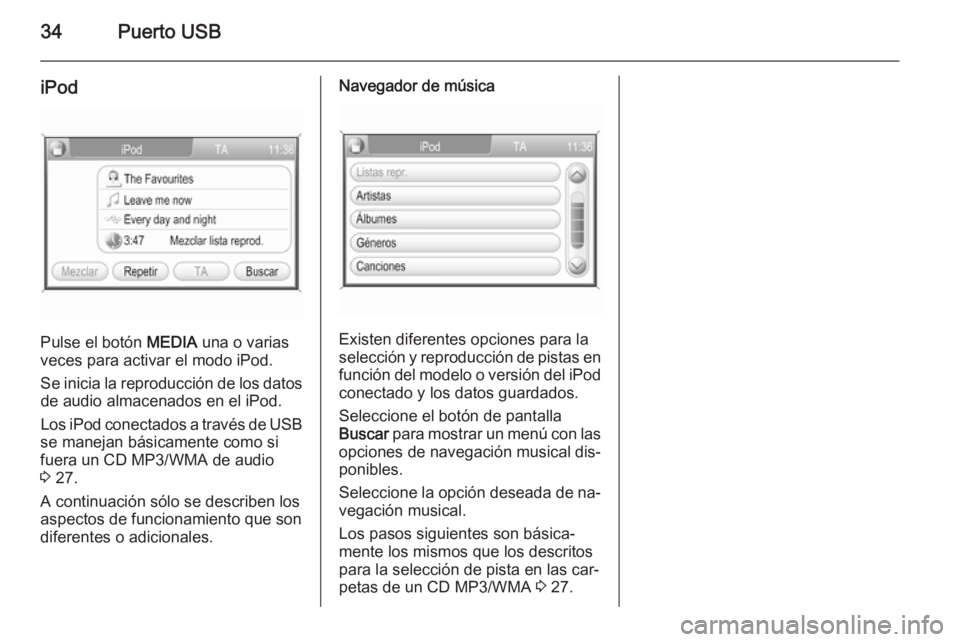 OPEL CORSA 2014.5  Manual de Instrucciones (in Spanish) 34Puerto USB
iPod
Pulse el botón MEDIA una o varias
veces para activar el modo iPod.
Se inicia la reproducción de los datos de audio almacenados en el iPod.
Los iPod conectados a través de USB
se m