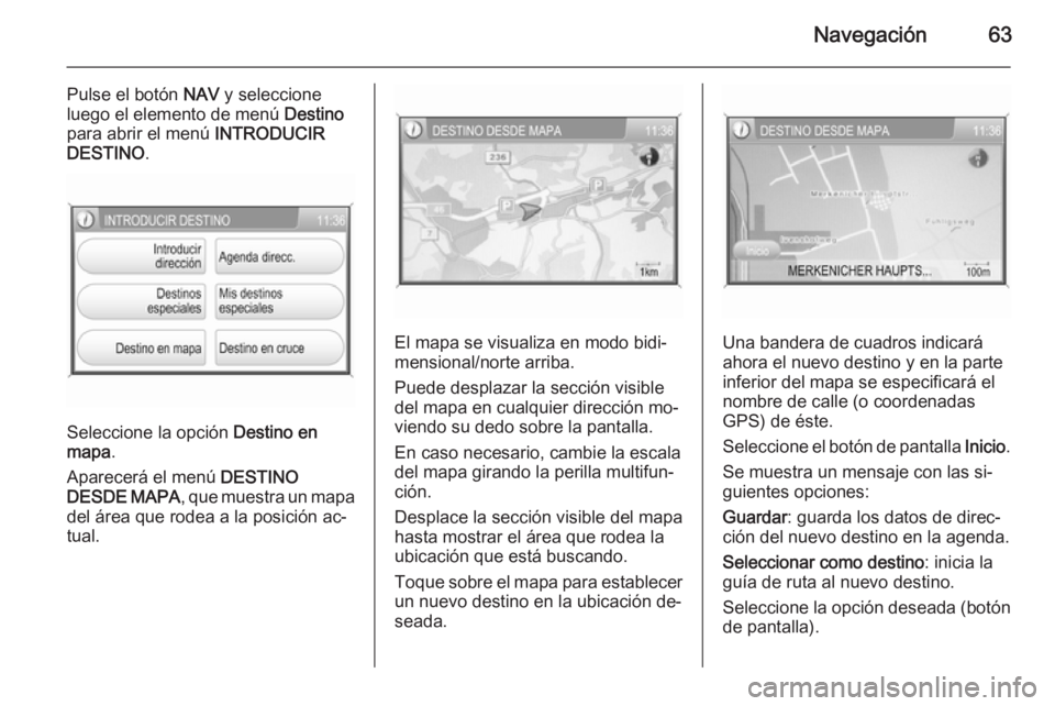 OPEL CORSA 2014.5  Manual de Instrucciones (in Spanish) Navegación63
Pulse el botón NAV y seleccione
luego el elemento de menú  Destino
para abrir el menú  INTRODUCIR
DESTINO .
Seleccione la opción  Destino en
mapa .
Aparecerá el menú  DESTINO
DESDE