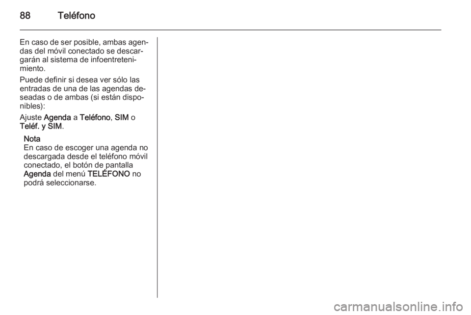 OPEL CORSA 2014.5  Manual de Instrucciones (in Spanish) 88Teléfono
En caso de ser posible, ambas agen‐das del móvil conectado se descar‐garán al sistema de infoentreteni‐
miento.
Puede definir si desea ver sólo las
entradas de una de las agendas 